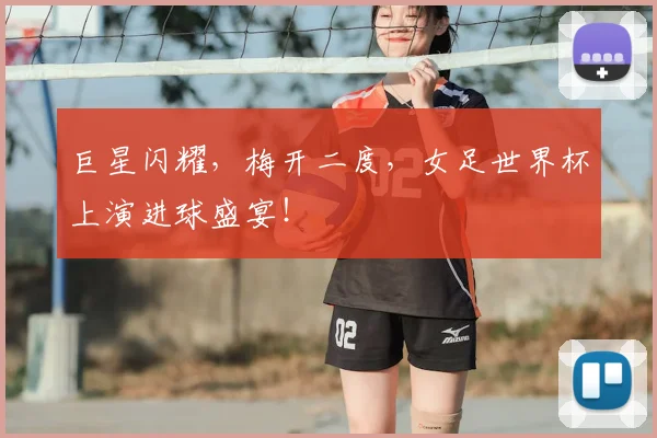 巨星闪耀，梅开二度，女足世界杯上演进球盛宴！