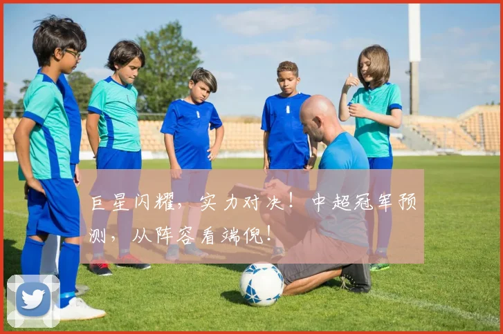 巨星闪耀，实力对决！中超冠军预测，从阵容看端倪！