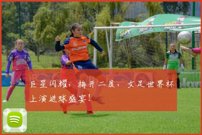 巨星闪耀，梅开二度，女足世界杯上演进球盛宴！